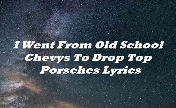 i went from old school chevys to drop top porsches lyrics