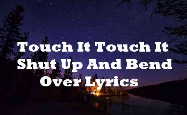 touch it touch it shut up and bend over lyrics