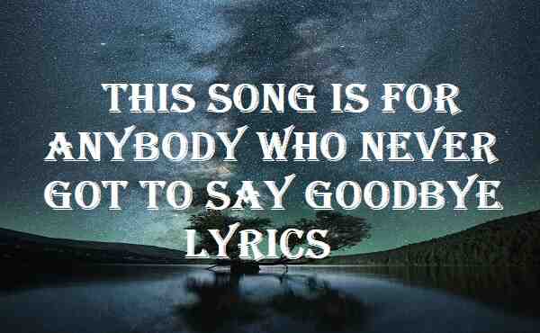 this song is for anybody who never got to say goodbye lyrics