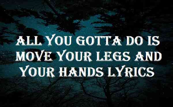 all you gotta do is move your legs and your hands lyrics