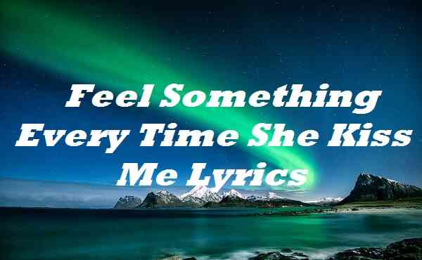 feel something every time she kiss me lyrics