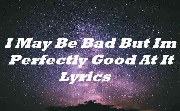 i may be bad but im perfectly good at it lyrics