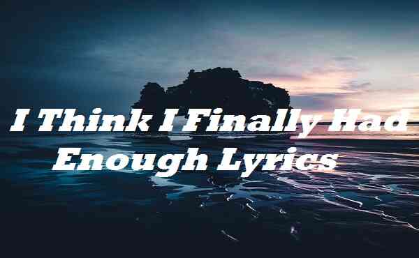 i think i finally had enough lyrics