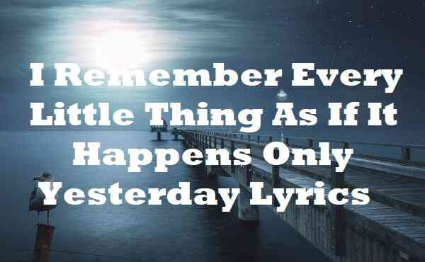 well i remember every little thing as if it happens only yesterday lyrics